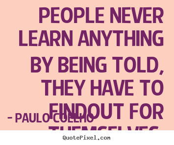 Sayings about life - People never learn anything by being told,..