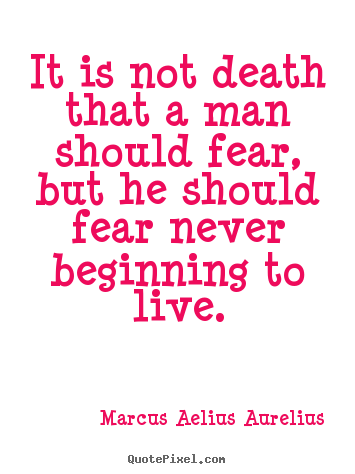 It is not death that a man should fear, but he should fear.. Marcus Aelius Aurelius great life quotes