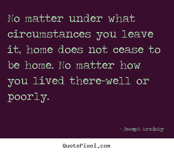 No matter under what circumstances you leave.. Joseph Brodsky greatest life quote