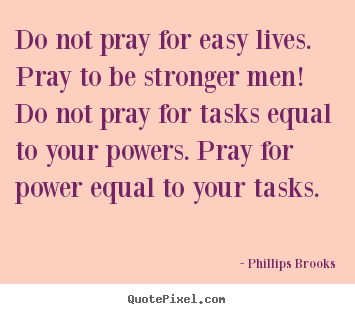 Phillips Brooks picture quotes - Do not pray for easy lives. pray to be stronger.. - Life quote