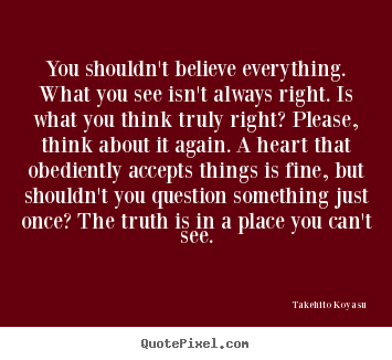 Takehito Koyasu picture quotes - You shouldn't believe everything. what you see isn't always.. - Life quote