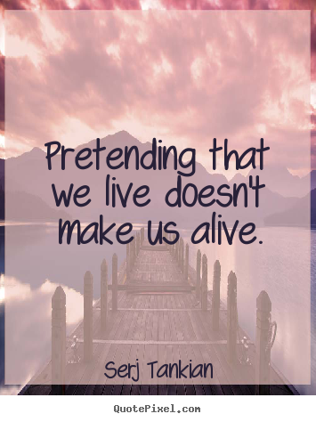 Quote about life - Pretending that we live doesn't make us alive.