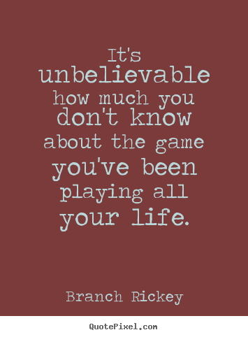 Branch Rickey picture quote - It's unbelievable how much you don't know about the game.. - Life quote