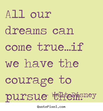Walt Disney picture quotes - All our dreams can come true...if we have the courage to pursue them. - Life sayings