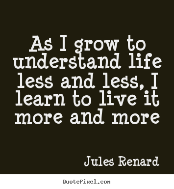Life quote - As i grow to understand life less and less, i learn to..