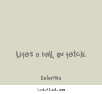 Make poster sayings about life - Life's a ball, go fetch!