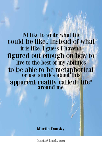 Create poster quotes about life - I'd like to write what life could be like, instead of what it..