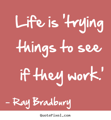 Quote about life - Life is 'trying things to see if they work.'