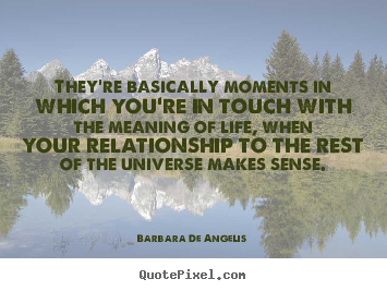 Life quotes - They're basically moments in which you're in touch with the..