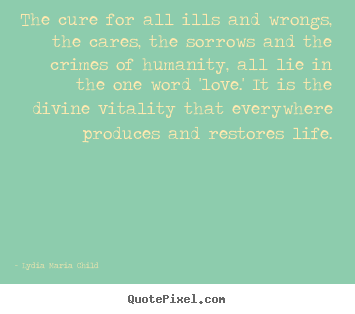 The cure for all ills and wrongs, the cares,.. Lydia Maria Child good life quote