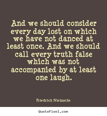 And we should consider every day lost on which we have.. Friedrich Nietzsche  life quotes
