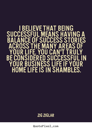 Life quotes - I believe that being successful means having a balance of success stories..