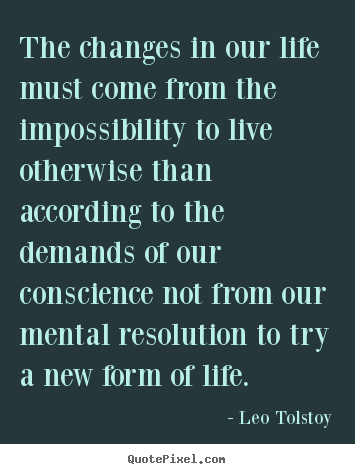 The changes in our life must come from the impossibility to live otherwise.. Leo Tolstoy greatest life quotes