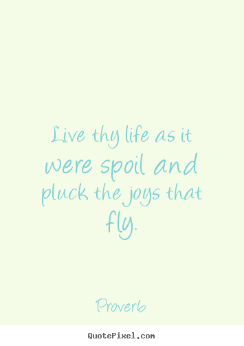 Sayings about life - Live thy life as it were spoil and pluck the joys that fly.