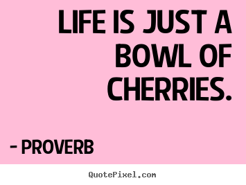 Life quotes - Life is just a bowl of cherries.