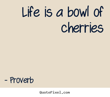Quotes about life - Life is a bowl of cherries