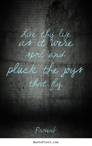 Life quotes - Live thy life as it were spoil and pluck the joys that fly.