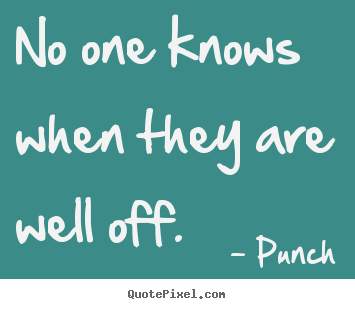 Life quotes - No one knows when they are well off.