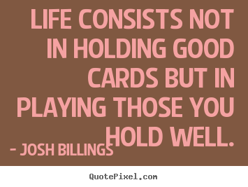 Life consists not in holding good cards but in playing those you.. Josh Billings  life quote