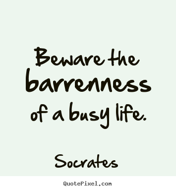 Beware the barrenness of a busy life. Socrates popular life quotes