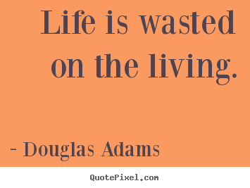 Sayings about life - Life is wasted on the living.