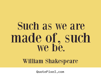 Life quote - Such as we are made of, such we be.
