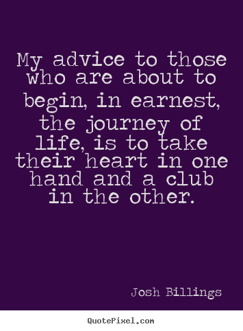 Life quotes - My advice to those who are about to begin, in earnest, the..