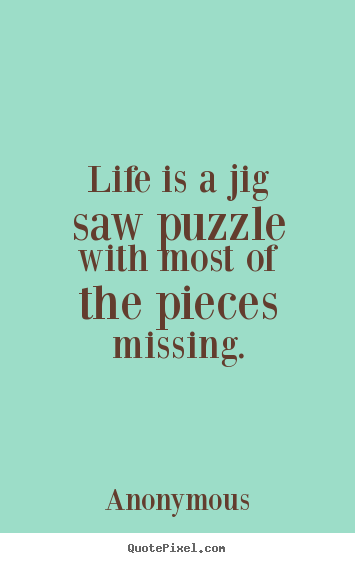 Life is a jig saw puzzle with most of the pieces missing. Anonymous great life quote