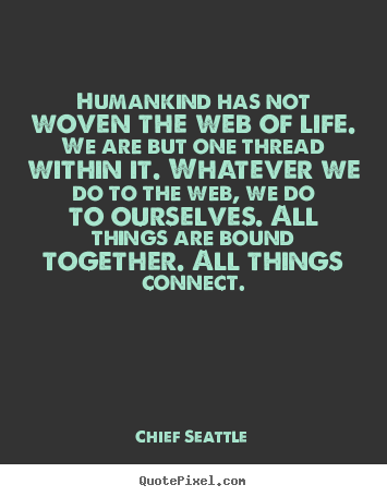 Life quotes - Humankind has not woven the web of life. we are but one thread within..