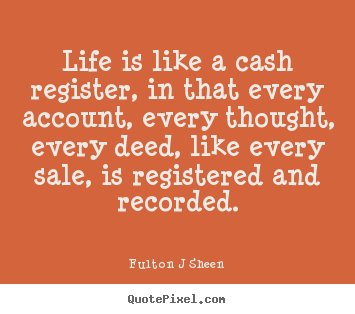 Quotes about life - Life is like a cash register, in that every account, every..