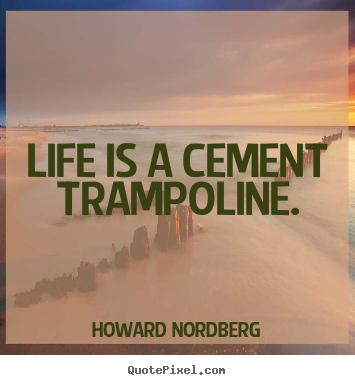 Life is a cement trampoline. Howard Nordberg best life quote