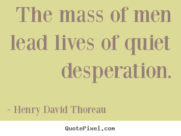 The mass of men lead lives of quiet desperation. Henry David Thoreau  life quotes