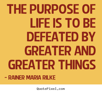 Life quotes - The purpose of life is to be defeated by greater and greater things