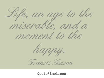 Life quotes - Life, an age to the miserable, and a moment..
