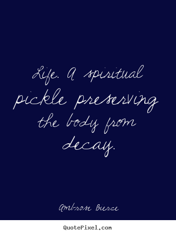 Quotes about life - Life. a spiritual pickle preserving the body from decay.
