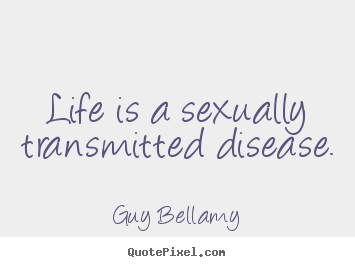 Guy Bellamy picture quote - Life is a sexually transmitted disease. - Life quotes