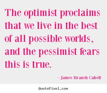 The optimist proclaims that we live in the.. James Branch Cabell  life quote