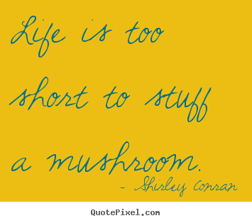 Life is too short to stuff a mushroom. Shirley Conran great life quote