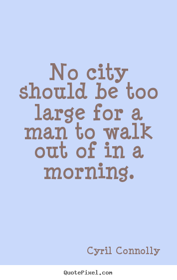 No city should be too large for a man to walk out of in.. Cyril Connolly best life quote