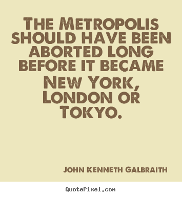 Life quote - The metropolis should have been aborted long before it became new..