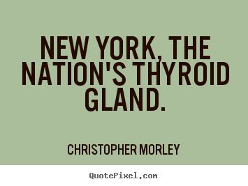 Christopher Morley picture quote - New york, the nation's thyroid gland. - Life quote