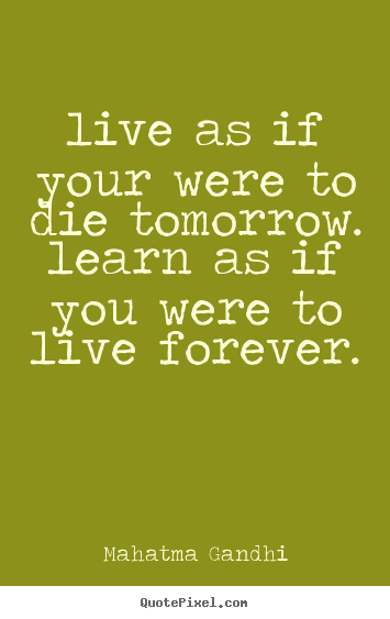 Live as if your were to die tomorrow. learn as if.. Mahatma Gandhi top life quotes