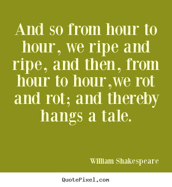 Quote about life - And so from hour to hour, we ripe and ripe, and then, from..