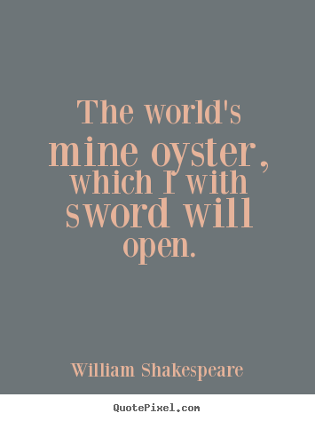 Life quotes - The world's mine oyster, which i with sword will open.
