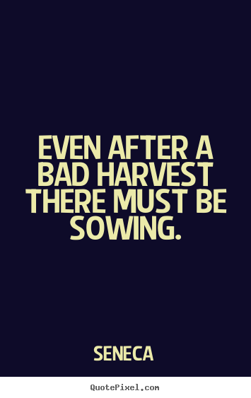 Even after a bad harvest there must be sowing. Seneca  life quotes