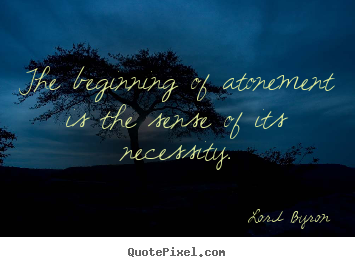 Lord Byron picture quotes - The beginning of atonement is the sense of its necessity. - Life quotes