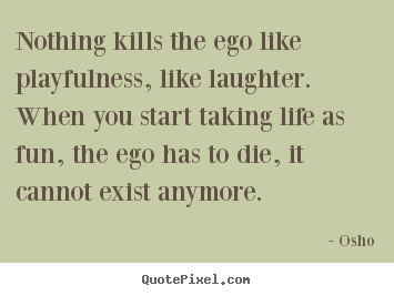 Nothing kills the ego like playfulness, like.. Osho great life quotes