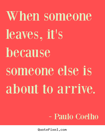 Life quotes - When someone leaves, it's because someone else is about to arrive.