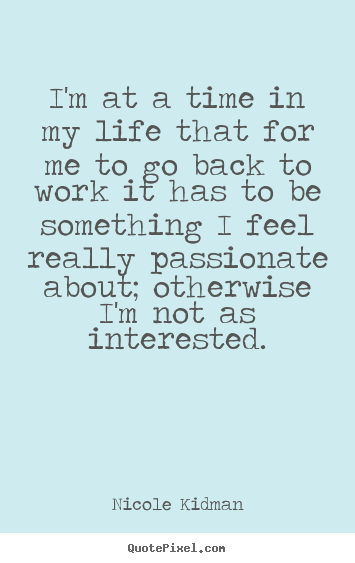 I'm at a time in my life that for me to go back.. Nicole Kidman best life quote