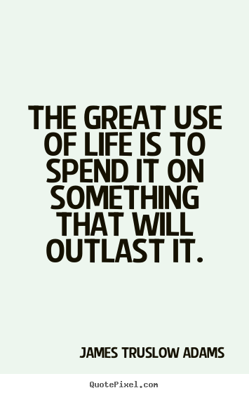 Create picture quotes about life - The great use of life is to spend it on something that will outlast..